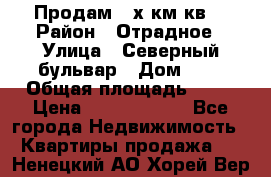 Продам 3-х км.кв. › Район ­ Отрадное › Улица ­ Северный бульвар › Дом ­ 6 › Общая площадь ­ 64 › Цена ­ 10 000 000 - Все города Недвижимость » Квартиры продажа   . Ненецкий АО,Хорей-Вер п.